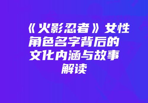 《火影忍者》女性角色名字背后的文化内涵与故事解读