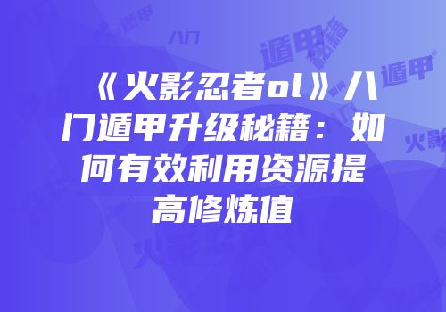 《火影忍者ol》八门遁甲升级秘籍：如何有效利用资源提高修炼值