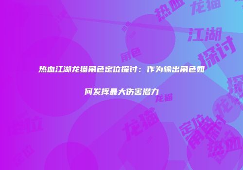 热血江湖龙猫角色定位探讨：作为输出角色如何发挥最大伤害潜力