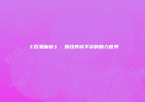 《百鬼魔胎》：妖怪养成手游的魅力世界