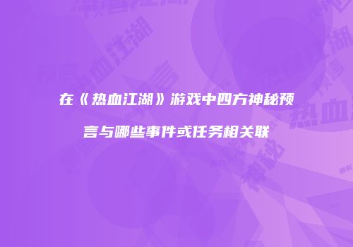 在《热血江湖》游戏中四方神秘预言与哪些事件或任务相关联