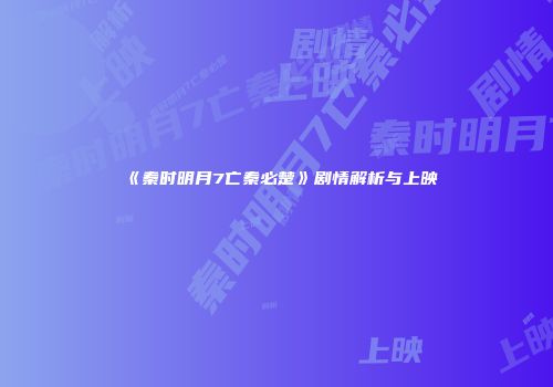 《秦时明月7亡秦必楚》剧情解析与上映