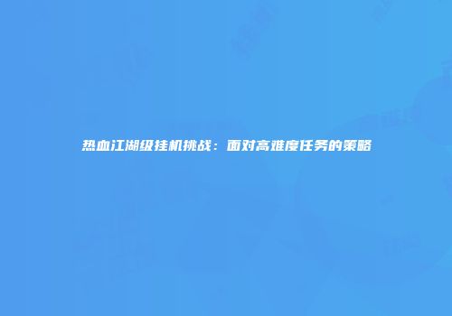 热血江湖级挂机挑战：面对高难度任务的策略