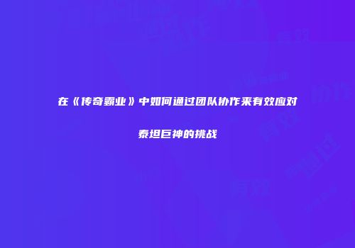 在《传奇霸业》中如何通过团队协作来有效应对泰坦巨神的挑战