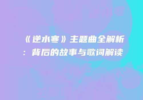 《逆水寒》主题曲全解析：背后的故事与歌词解读