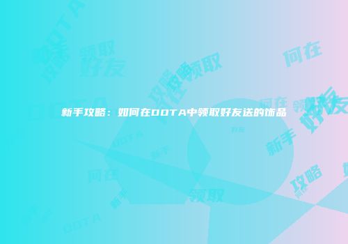 新手攻略：如何在DOTA中领取好友送的饰品