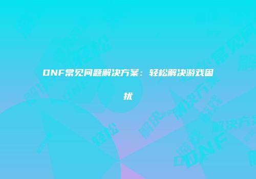 DNF常见问题解决方案：轻松解决游戏困扰
