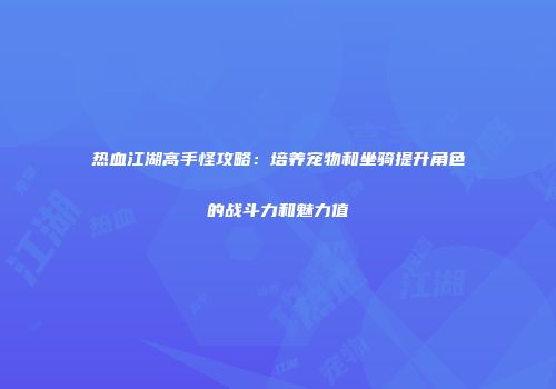 热血江湖高手怪攻略：培养宠物和坐骑提升角色的战斗力和魅力值