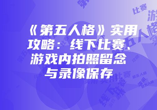 《第五人格》实用攻略：线下比赛、游戏内拍照留念与录像保存