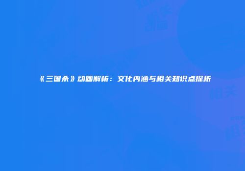 《三国杀》动画解析：文化内涵与相关知识点探析