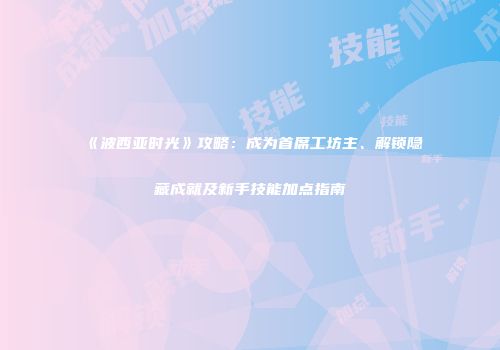 《波西亚时光》攻略：成为首席工坊主、解锁隐藏成就及新手技能加点指南