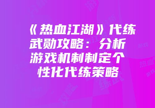 《热血江湖》代练武勋攻略：分析游戏机制制定个性化代练策略