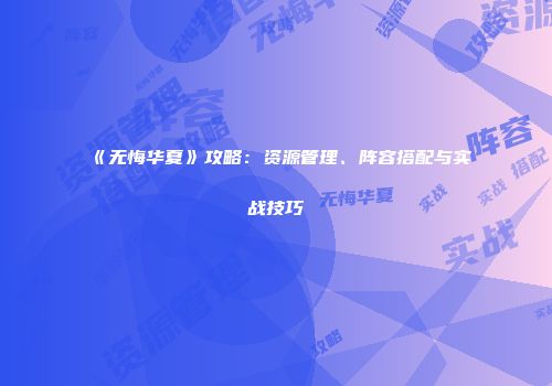 《无悔华夏》攻略：资源管理、阵容搭配与实战技巧