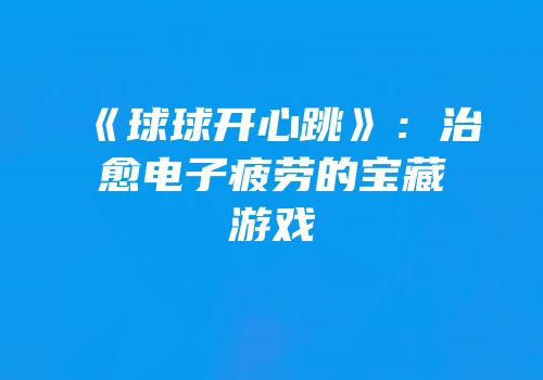 《球球开心跳》：治愈电子疲劳的宝藏游戏