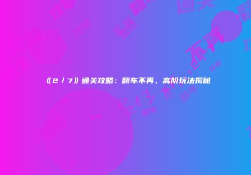 《2／7》通关攻略：翻车不再，高阶玩法揭秘