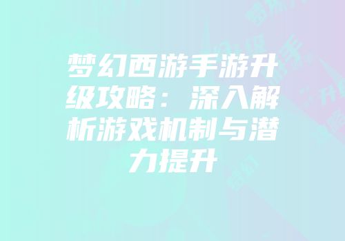 梦幻西游手游升级攻略：深入解析游戏机制与潜力提升