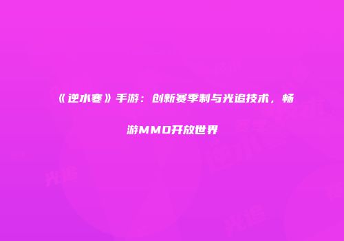 《逆水寒》手游：创新赛季制与光追技术，畅游MMO开放世界