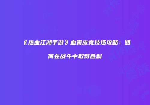 《热血江湖手游》血贵族竞技场攻略：如何在战斗中取得胜利