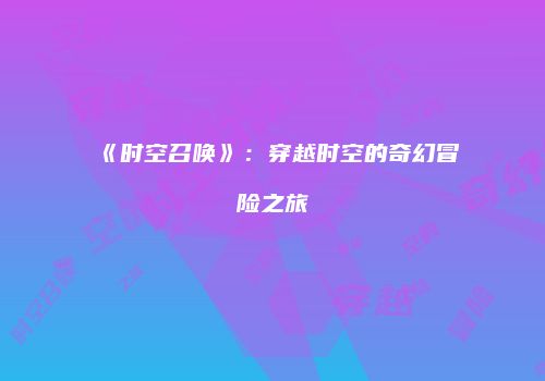《时空召唤》：穿越时空的奇幻冒险之旅