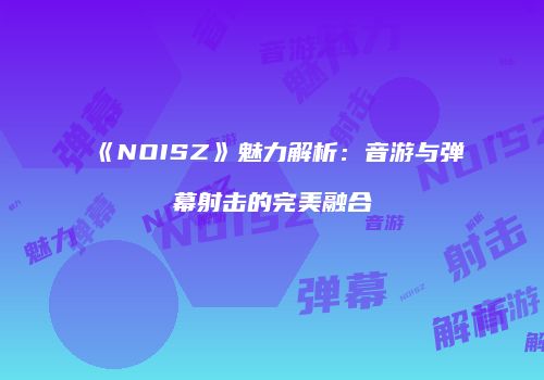《NOISZ》魅力解析：音游与弹幕射击的完美融合