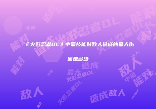 《火影忍者OL》中菊技能对敌人造成的最大伤害是多少