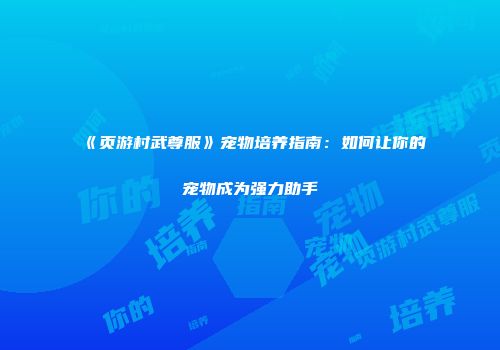 《页游村武尊服》宠物培养指南：如何让你的宠物成为强力助手