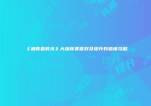 《波西亚时光》大娃背景喜好及提升好感度攻略