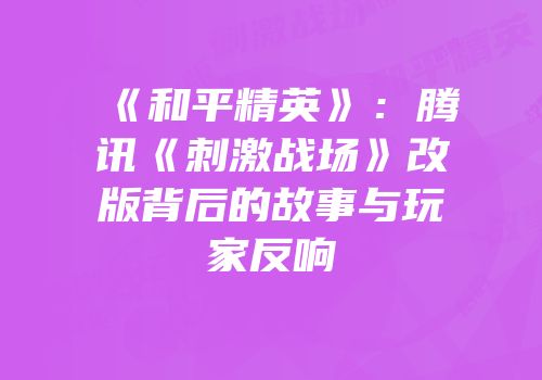 《和平精英》：腾讯《刺激战场》改版背后的故事与玩家反响