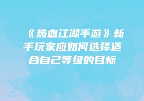 《热血江湖手游》新手玩家应如何选择适合自己等级的目标