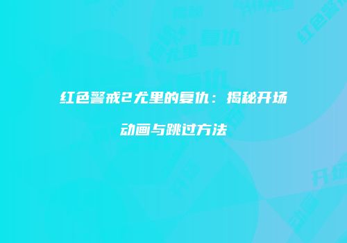 红色警戒2尤里的复仇：揭秘开场动画与跳过方法
