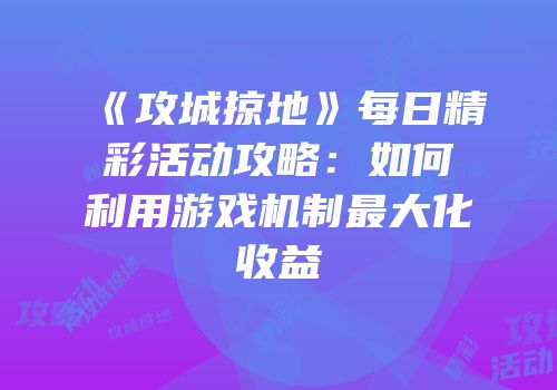 《攻城掠地》每日精彩活动攻略:如何利用游戏机制最大化收益
