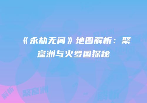 《永劫无间》地图解析：聚窟洲与火罗国探秘
