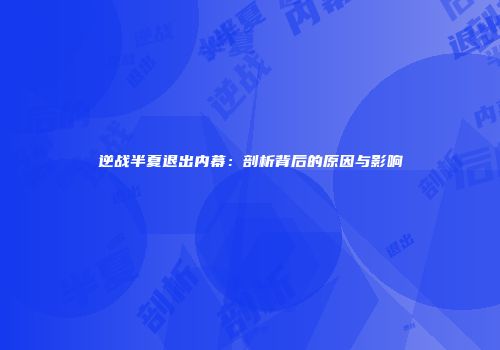 逆战半夏退出内幕：剖析背后的原因与影响