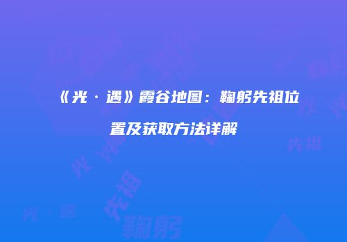 《光·遇》霞谷地图：鞠躬先祖位置及获取方法详解