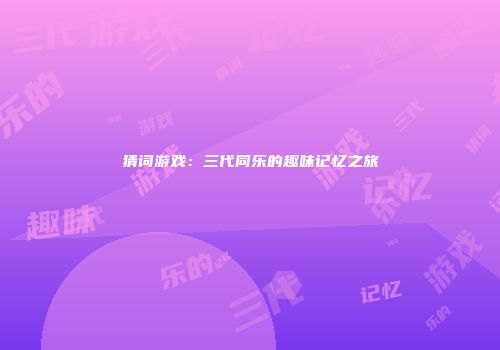 猜词游戏：三代同乐的趣味记忆之旅