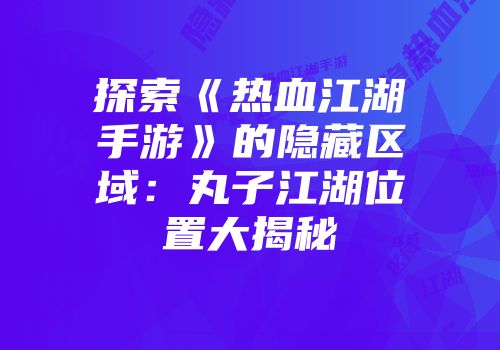 探索《热血江湖手游》的隐藏区域：丸子江湖位置大揭秘
