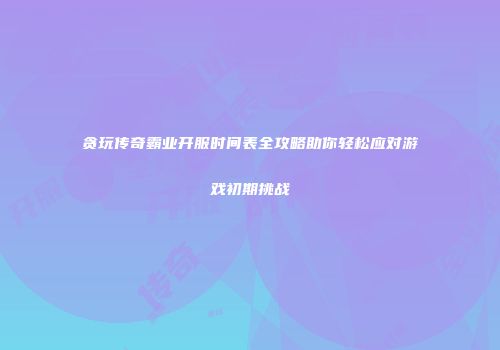 贪玩传奇霸业开服时间表全攻略助你轻松应对游戏初期挑战