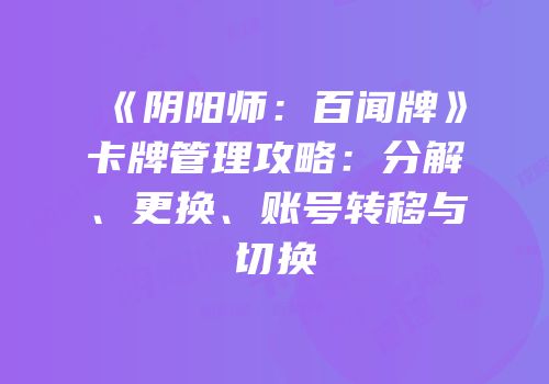 《阴阳师：百闻牌》卡牌管理攻略：分解、更换、账号转移与切换