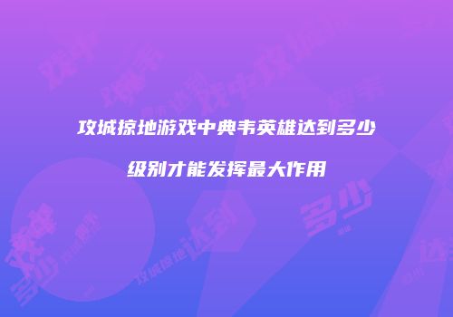 攻城掠地游戏中典韦英雄达到多少级别才能发挥最大作用