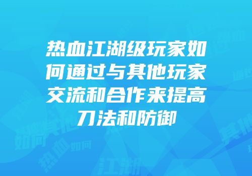 热血江湖级玩家如何通过与其他玩家交流和合作来提高刀法和防御