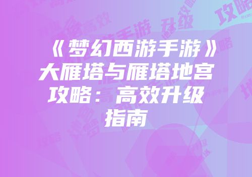 《梦幻西游手游》大雁塔与雁塔地宫攻略：高效升级指南