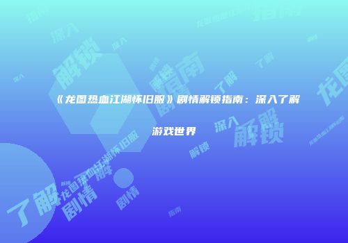 《龙图热血江湖怀旧服》剧情解锁指南：深入了解游戏世界