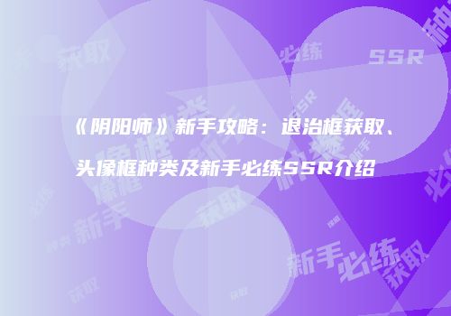 《阴阳师》新手攻略：退治框获取、头像框种类及新手必练SSR介绍