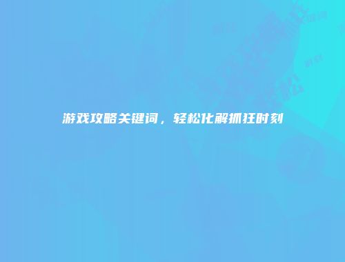 游戏攻略关键词，轻松化解抓狂时刻