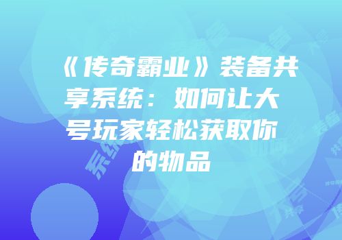 《传奇霸业》装备共享系统:如何让大号玩家轻松获取你的物品