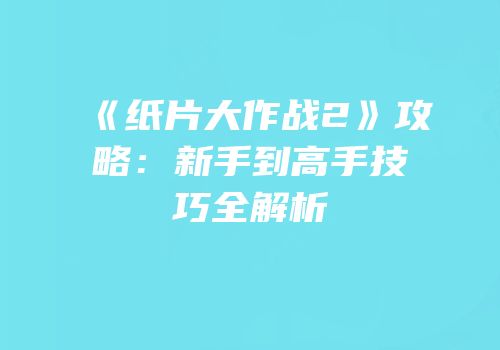 《纸片大作战2》攻略：新手到高手技巧全解析
