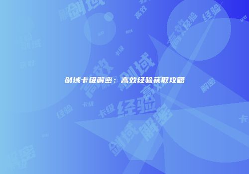剑域卡级解密：高效经验获取攻略
