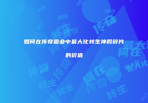 如何在传奇霸业中最大化转生神殿碎片的价值