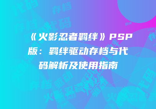 《火影忍者羁绊》PSP版：羁绊驱动存档与代码解析及使用指南