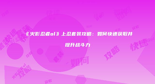《火影忍者ol》上忍套装攻略:如何快速获取并提升战斗力